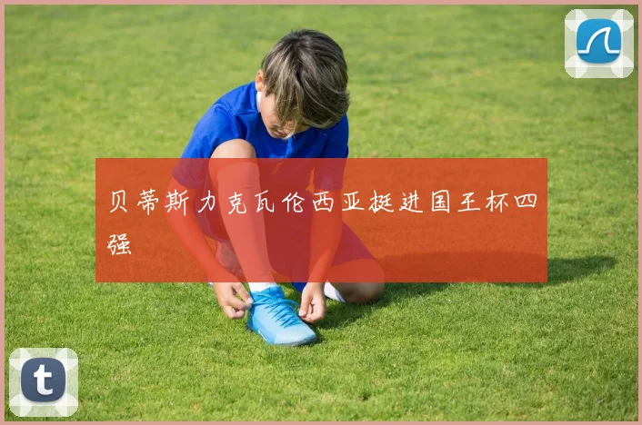 贝蒂斯力克瓦伦西亚挺进国王杯四强