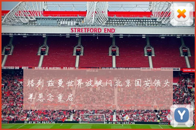 格列兹曼世界波破门北京国安领头羊悬念重启