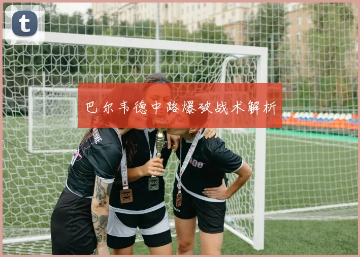 巴尔韦德中路爆破战术解析