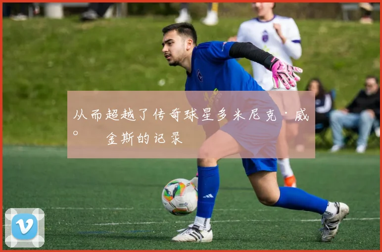 从而超越了传奇球星多米尼克·威尔金斯的记录