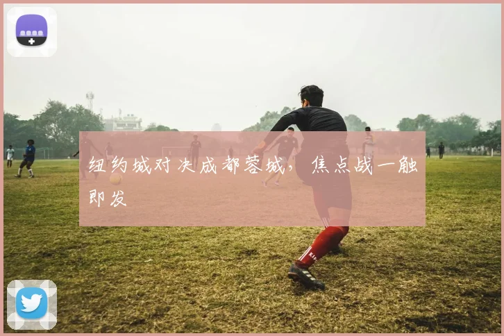 纽约城对决成都蓉城，焦点战一触即发