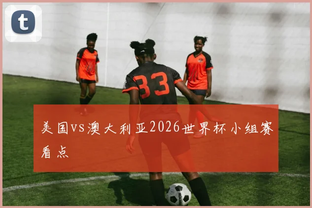 美国vs澳大利亚2026世界杯小组赛看点