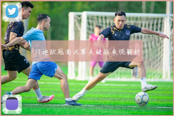 门迪欧冠淘汰赛关键战表现解析