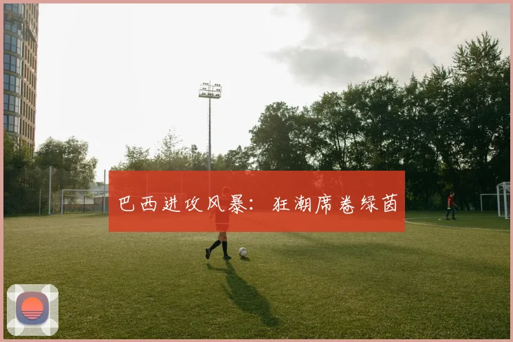巴西进攻风暴：狂潮席卷绿茵