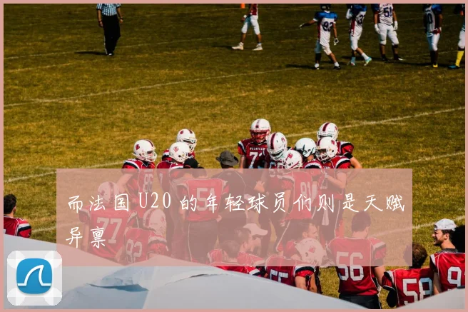 而法国 U20 的年轻球员们则是天赋异禀