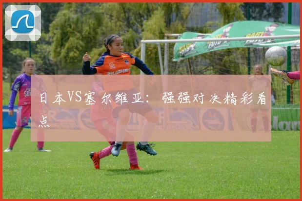 日本VS塞尔维亚:强强对决精彩看点