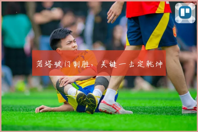 若塔破门制胜,关键一击定乾坤