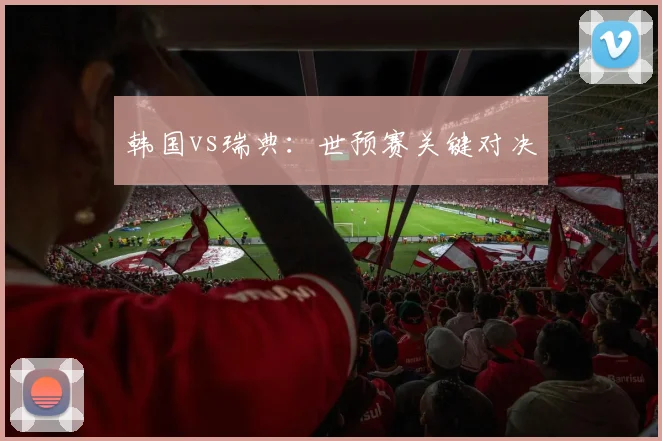 韩国vs瑞典:世预赛关键对决
