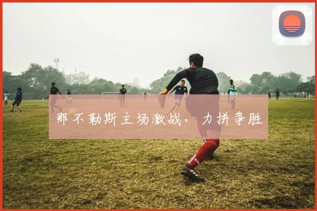 那不勒斯主场激战，力拼争胜