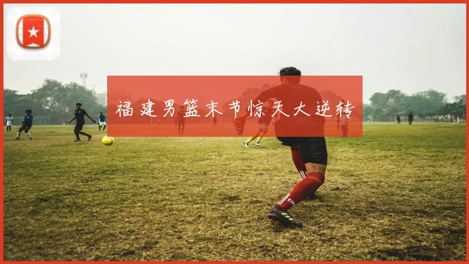 福建男篮末节惊天大逆转