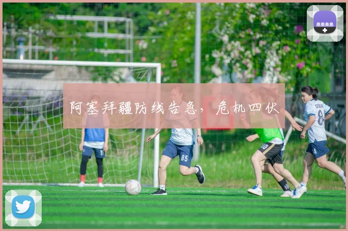 阿塞拜疆防线告急，危机四伏