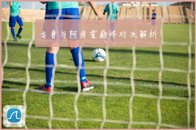 吉鲁与阿劳霍巅峰对决解析
