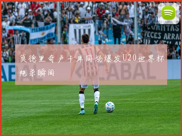 莫德里奇卢卡库同场爆发U20世界杯绝杀瞬间