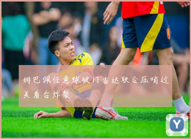 姆巴佩任意球破门吉达联合压哨过关看台炸裂