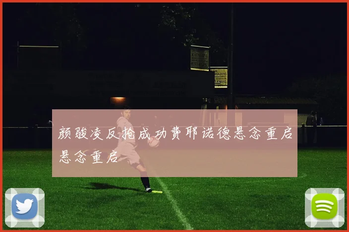 颜骏凌反抢成功费耶诺德悬念重启悬念重启