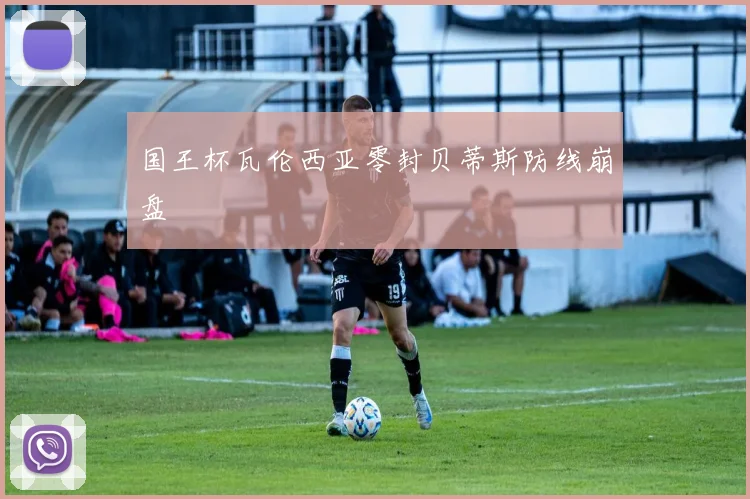国王杯瓦伦西亚零封贝蒂斯防线崩盘