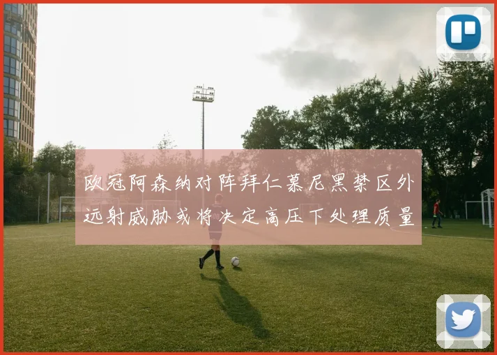 欧冠阿森纳对阵拜仁慕尼黑禁区外远射威胁或将决定高压下处理质量