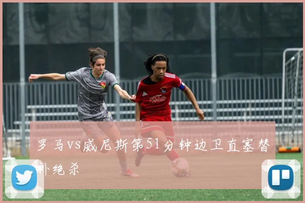 罗马vs威尼斯第51分钟边卫直塞替补绝杀