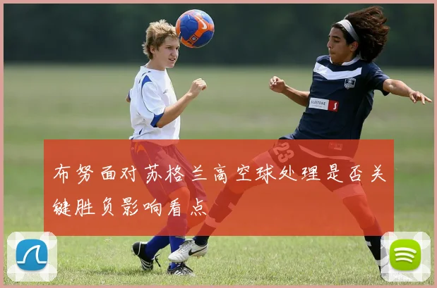 布努面对苏格兰高空球处理是否关键胜负影响看点
