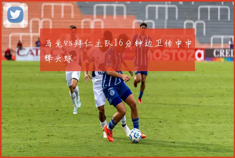 马竞vs拜仁主队16分钟边卫传中中锋头球