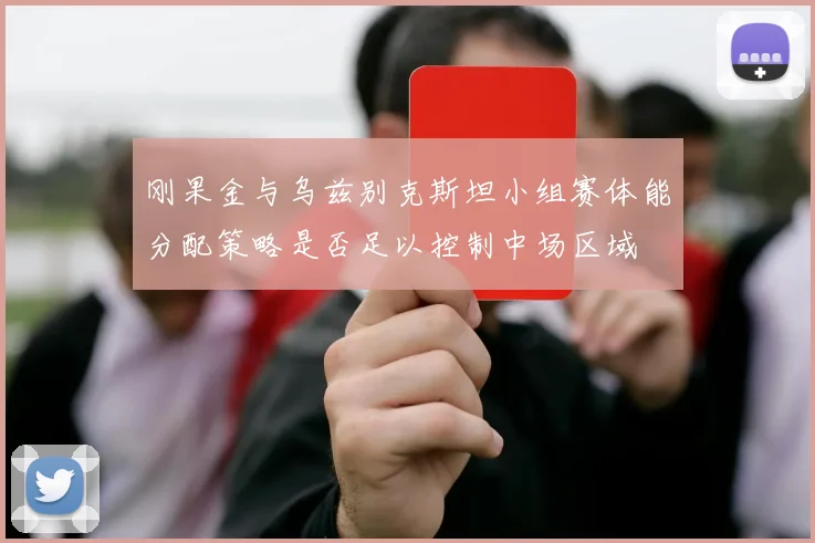 刚果金与乌兹别克斯坦小组赛体能分配策略是否足以控制中场区域