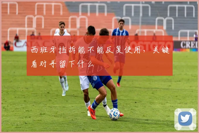 西班牙挡拆能不能反复使用，关键看对手留下什么
