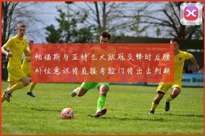 帕福斯与亚特兰大欧冠交锋时后腰补位意识将直接考验门将出击判断