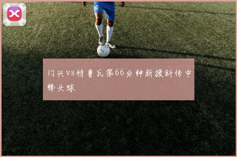 门兴vs特鲁瓦第66分钟新援斜传中锋头球