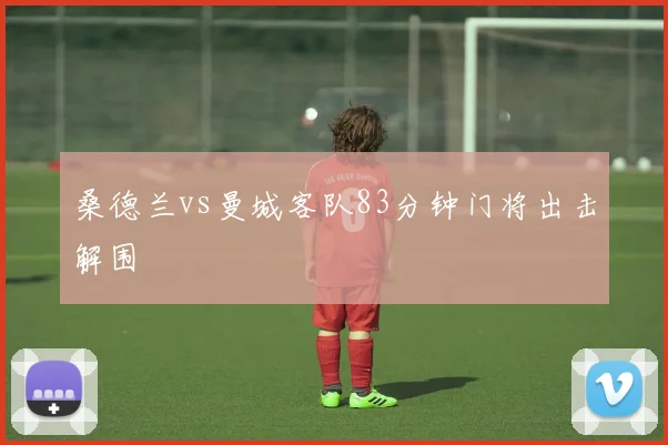 桑德兰vs曼城客队83分钟门将出击解围