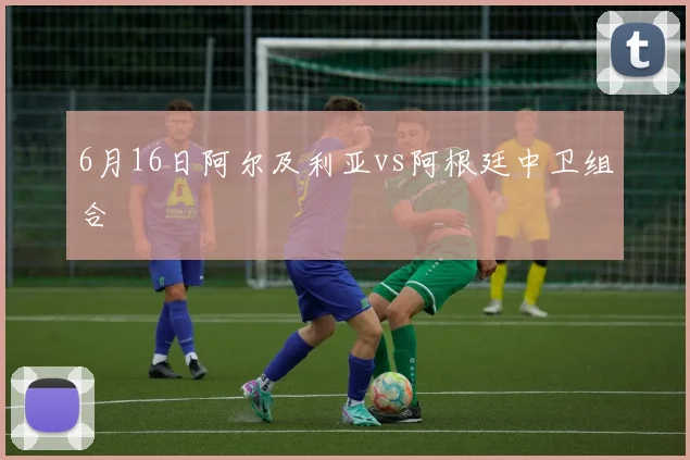 6月16日阿尔及利亚vs阿根廷中卫组合