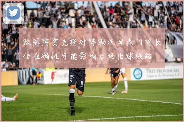 欧冠阿贾克斯对阵勒沃库森门将长传准确性可能影响后场出球线路