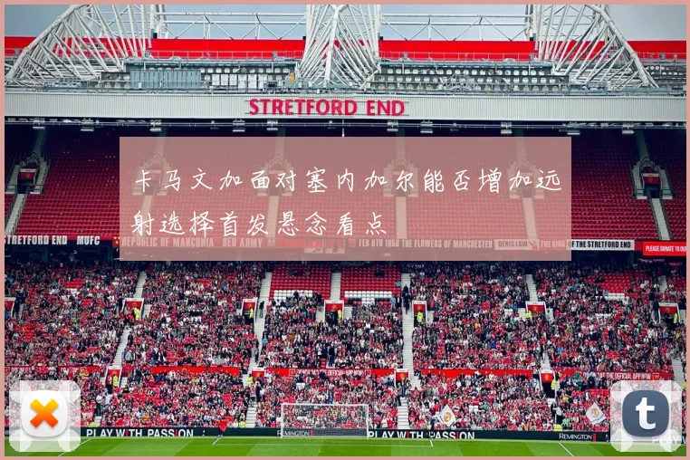 卡马文加面对塞内加尔能否增加远射选择首发悬念看点