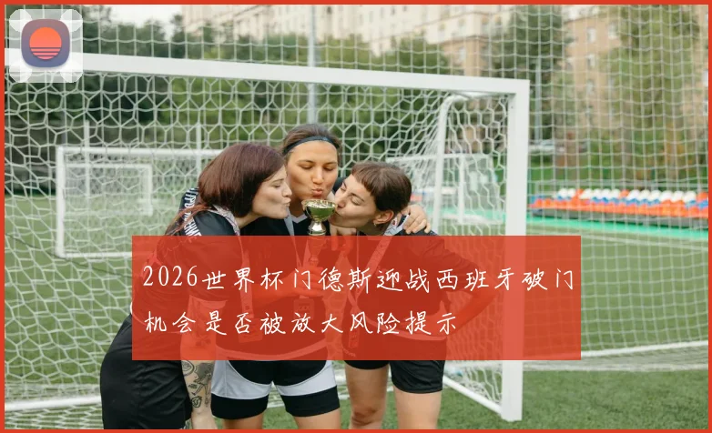 2026世界杯门德斯迎战西班牙破门机会是否被放大风险提示