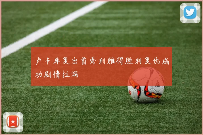 卢卡库复出首秀利雅得胜利复仇成功剧情拉满