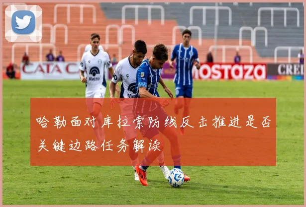 哈勒面对库拉索防线反击推进是否关键边路任务解读