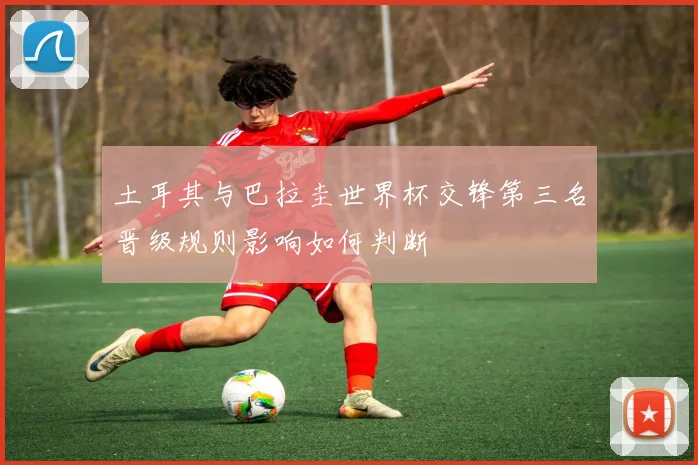土耳其与巴拉圭世界杯交锋第三名晋级规则影响如何判断