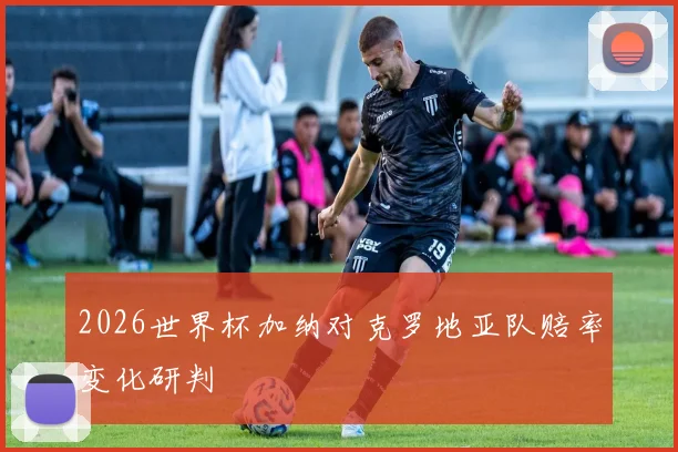 2026世界杯加纳对克罗地亚队赔率变化研判