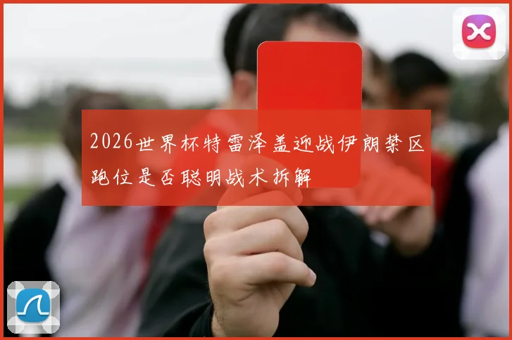 2026世界杯特雷泽盖迎战伊朗禁区跑位是否聪明战术拆解