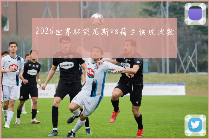2026世界杯突尼斯vs荷兰快攻次数