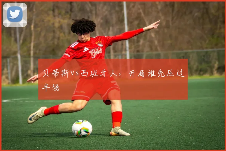 贝蒂斯vs西班牙人，开局谁先压过半场
