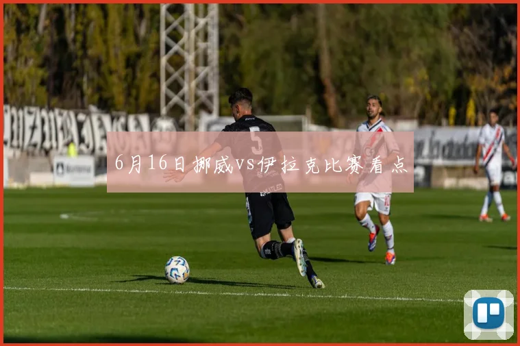 6月16日挪威vs伊拉克比赛看点