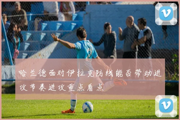 哈兰德面对伊拉克防线能否带动进攻节奏进攻重点看点