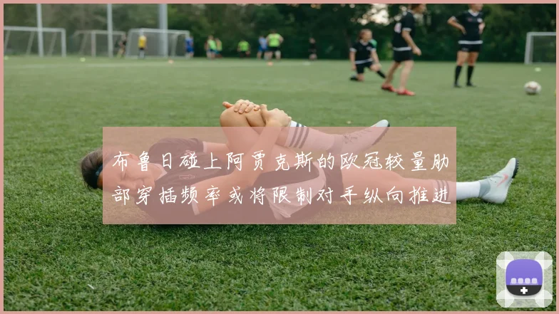 布鲁日碰上阿贾克斯的欧冠较量肋部穿插频率或将限制对手纵向推进