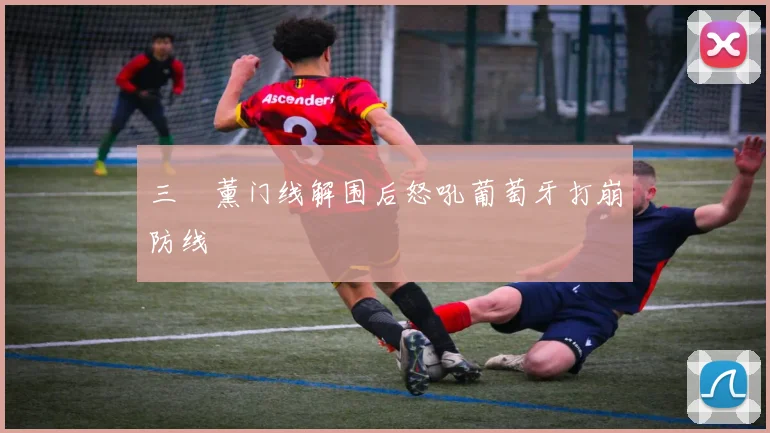 三笘薰门线解围后怒吼葡萄牙打崩防线