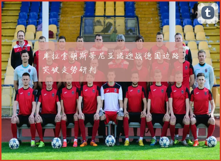 库拉索胡斯蒂尼亚诺迎战德国边路突破走势研判