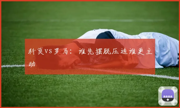 科莫vs罗马：谁先摆脱压迫谁更主动