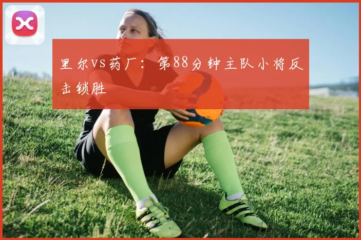 里尔vs药厂:第88分钟主队小将反击锁胜