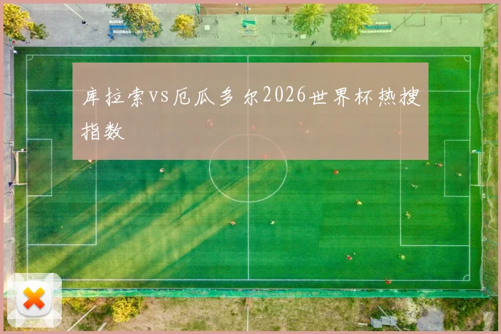 库拉索vs厄瓜多尔2026世界杯热搜指数