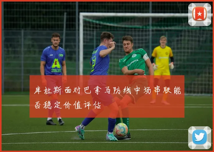 库杜斯面对巴拿马防线中场串联能否稳定价值评估