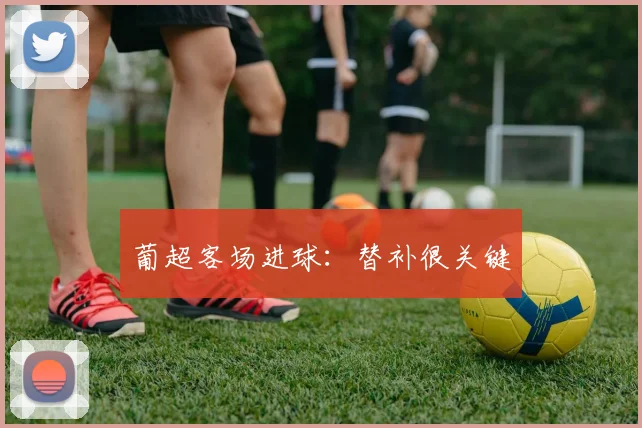 葡超客场进球：替补很关键